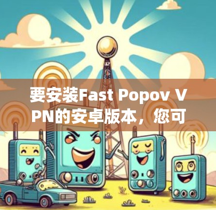 要安装Fast Popov VPN的安卓版本,您可以按照以下步骤进行 要安装Fast Popov VPN的安卓版本,您可以按照以下步骤进行