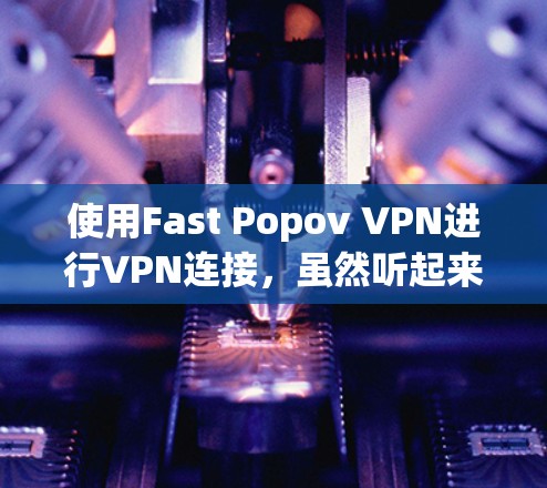 使用Fast Popov VPN进行VPN连接，虽然听起来复杂，但只要按照以下步骤操作，可以顺利实现
