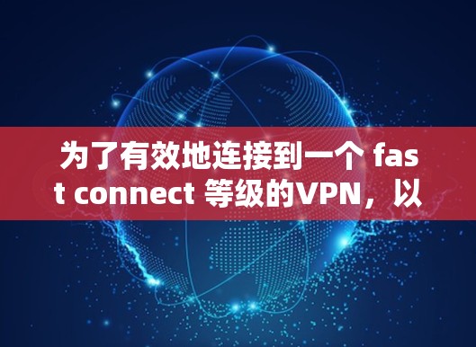 为了有效地连接到一个 fast connect 等级的VPN,以下是一个清晰的步骤指南 为了有效地连接到一个 fast connect 等级的VPN,以下是一个清晰的步骤指南