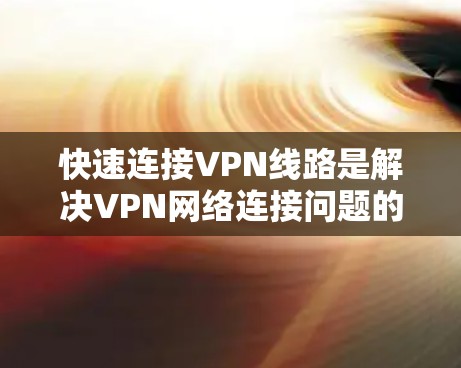 快速连接VPN线路是解决VPN网络连接问题的有效方法。以下是一些常见的VPN推荐选项,帮助您快速连接VPN线路 快速连接VPN线路是解决VPN网络连接问题的有效方法。以下是一些常见的VPN推荐选项,帮助您快速连接VPN线路
