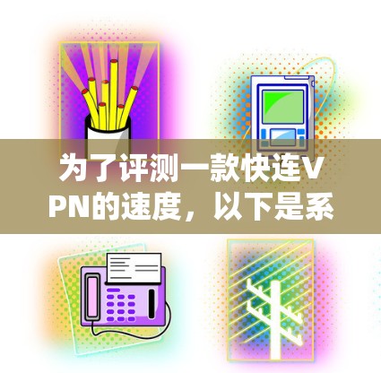 为了评测一款快连VPN的速度,以下是系统化的步骤和评价 为了评测一款快连VPN的速度,以下是系统化的步骤和评价