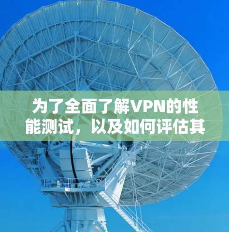 为了全面了解VPN的性能测试,以及如何评估其实际表现,以下是分步骤的总结和建议 为了全面了解VPN的性能测试,以及如何评估其实际表现,以下是分步骤的总结和建议
