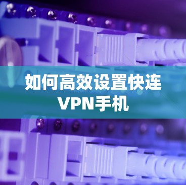 如何高效设置快连VPN手机 如何高效设置快连VPN手机