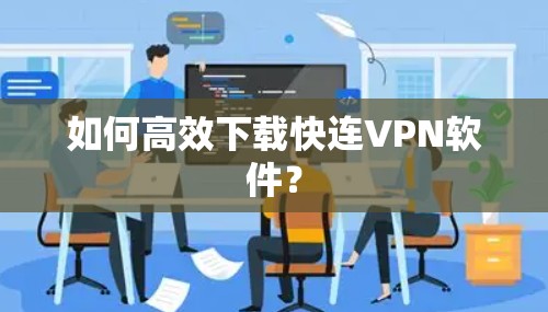 如何高效下载快连VPN软件? 如何高效下载快连VPN软件?