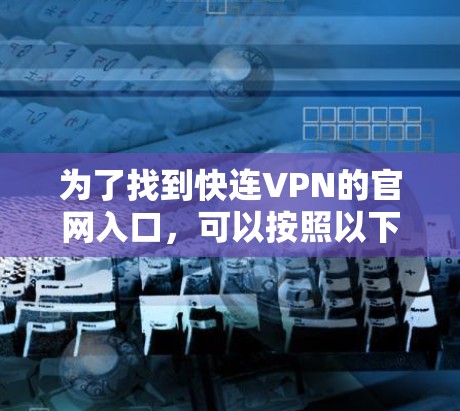 为了找到快连VPN的官网入口，可以按照以下步骤进行