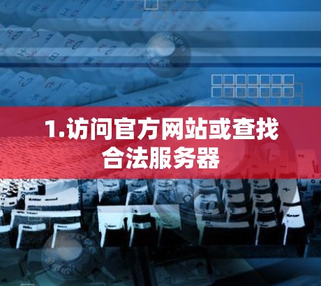 1.访问官方网站或查找合法服务器 1.访问官方网站或查找合法服务器