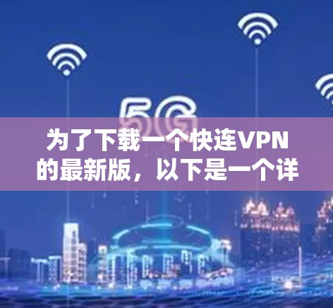 为了下载一个快连VPN的最新版,以下是一个详细的指南,帮助你选择适合自己的选项 为了下载一个快连VPN的最新版,以下是一个详细的指南,帮助你选择适合自己的选项