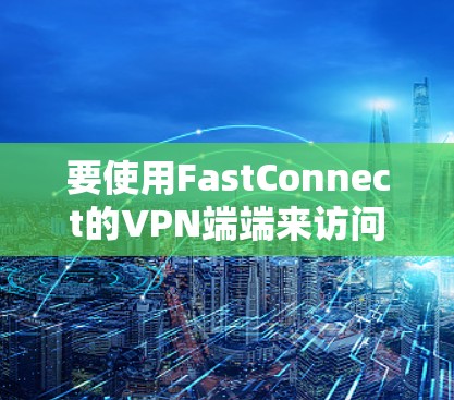 要使用FastConnect的VPN端端来访问Windows,可以按照以下步骤进行 要使用FastConnect的VPN端端来访问Windows,可以按照以下步骤进行