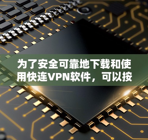 为了安全可靠地下载和使用快连VPN软件，可以按照以下步骤操作