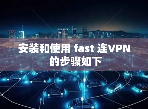 安装和使用 fast 连VPN 的步骤如下 安装和使用 fast 连VPN 的步骤如下