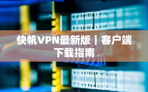 快帆VPN最新版|客户端下载指南 快帆VPN最新版|客户端下载指南