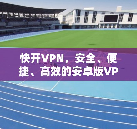快开VPN,安全、便捷、高效的安卓版VPN教程 快开VPN,安全、便捷、高效的安卓版VPN教程