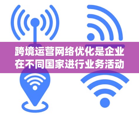 跨境运营网络优化是企业在不同国家进行业务活动时需要采取的系统性措施，以提高效率、降低成本并增强竞争力。以下是一个分步骤的优化策略建议