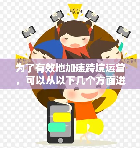 为了有效地加速跨境运营,可以从以下几个方面进行规划和实施 为了有效地加速跨境运营,可以从以下几个方面进行规划和实施
