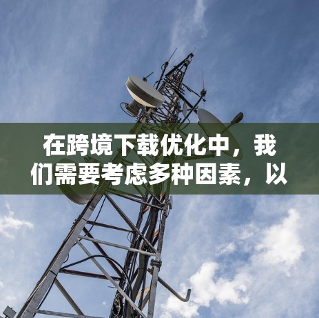 在跨境下载优化中,我们需要考虑多种因素,以确保下载速度、质量以及安全性的提升。以下是一个综合性的优化方案,涵盖下载类型、策略、注意事项以及工具技巧 在跨境下载优化中,我们需要考虑多种因素,以确保下载速度、质量以及安全性的提升。以下是一个综合性的优化方案,涵盖下载类型、策略、注意事项以及工具技巧