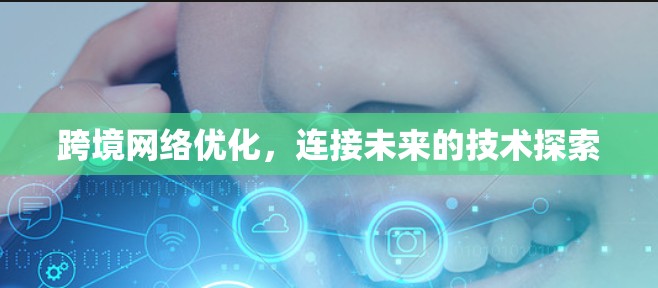 跨境网络优化，连接未来的技术探索