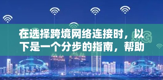 在选择跨境网络连接时，以下是一个分步的指南，帮助您做出明智的选择