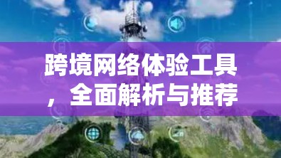 跨境网络体验工具,全面解析与推荐 跨境网络体验工具,全面解析与推荐