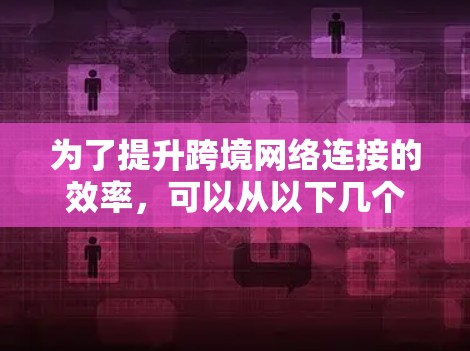为了提升跨境网络连接的效率,可以从以下几个方面进行综合优化 为了提升跨境网络连接的效率,可以从以下几个方面进行综合优化