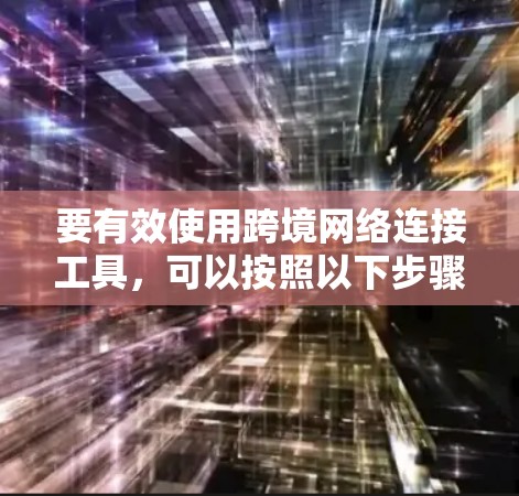 要有效使用跨境网络连接工具,可以按照以下步骤进行 要有效使用跨境网络连接工具,可以按照以下步骤进行