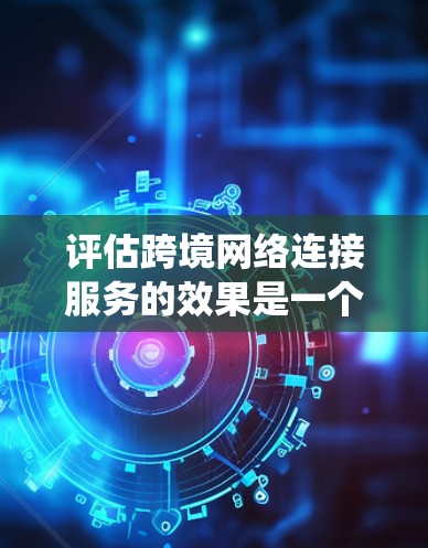 评估跨境网络连接服务的效果是一个复杂而系统的过程，需要从多个角度进行深入分析。以下是一个结构清晰、全面的评估框架，帮助您系统地进行这一评估