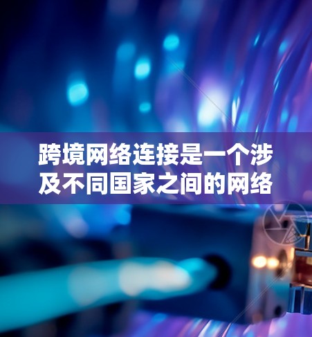 跨境网络连接是一个涉及不同国家之间的网络通信技术，主要分为馀弦网络、光纤、移动网络和Wi-Fi四种。以下是对这一领域的详细介绍