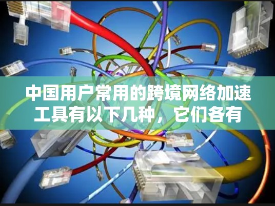 中国用户常用的跨境网络加速工具有以下几种,它们各有特点和适用场景 中国用户常用的跨境网络加速工具有以下几种,它们各有特点和适用场景