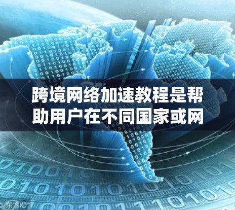 跨境网络加速教程是帮助用户在不同国家或网络设备之间快速连接、浏览网页、发布文件等的实用工具。以下是一些常见的网络加速教程和方法，适合用来加速跨境网络