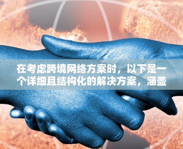 在考虑跨境网络方案时，以下是一个详细且结构化的解决方案，涵盖各个关键方面，帮助您确保在不同国家使用互联网服务的顺畅与安全