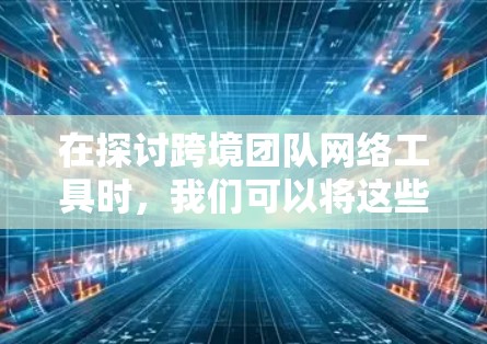 在探讨跨境团队网络工具时,我们可以将这些工具分为几个主要类别,每个类别都有其特定的功能和特点。以下是对这些工具的详细分析 在探讨跨境团队网络工具时,我们可以将这些工具分为几个主要类别,每个类别都有其特定的功能和特点。以下是对这些工具的详细分析