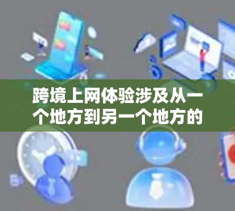 跨境上网体验涉及从一个地方到另一个地方的网络访问,通常需要考虑以下因素 跨境上网体验涉及从一个地方到另一个地方的网络访问,通常需要考虑以下因素