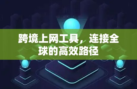 跨境上网工具,连接全球的高效路径 跨境上网工具,连接全球的高效路径