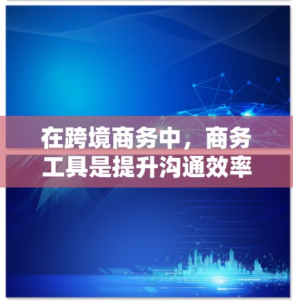 在跨境商务中，商务工具是提升沟通效率、处理复杂项目和协调跨国团队的核心工具。以下是对这些工具的详细介绍