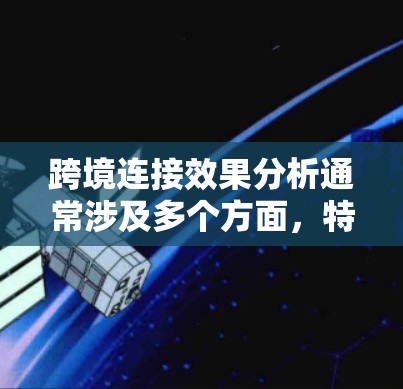 跨境连接效果分析通常涉及多个方面，特别是当涉及跨国网络通信时，效果可能会受到地理位置、网络架构、加密技术、隐私保护、负载均衡和数据处理效率等多种因素的影响。以下是对跨境连接效果的分析