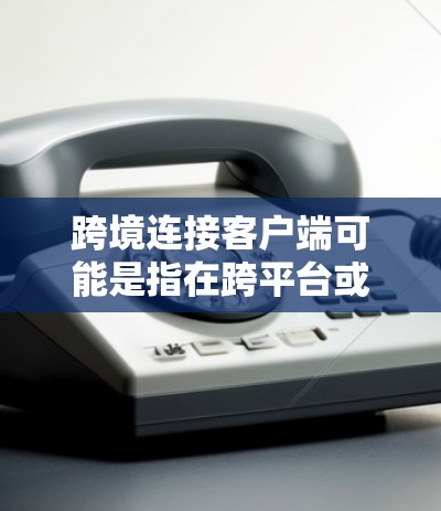 跨境连接客户端可能是指在跨平台或跨网络环境中使用客户端来实现数据或功能的连接。以下是一些可能的解释和步骤 跨境连接客户端可能是指在跨平台或跨网络环境中使用客户端来实现数据或功能的连接。以下是一些可能的解释和步骤