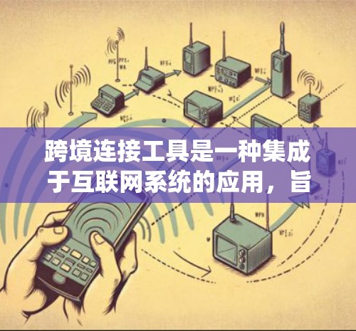 跨境连接工具是一种集成于互联网系统的应用，旨在帮助用户在不同国家或地区的网络之间建立联系。以下是对这种工具的系统总结
