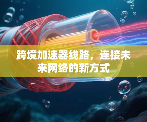 跨境加速器线路,连接未来网络的新方式 跨境加速器线路,连接未来网络的新方式