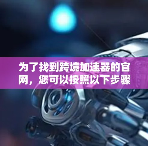 为了找到跨境加速器的官网,您可以按照以下步骤进行 为了找到跨境加速器的官网,您可以按照以下步骤进行