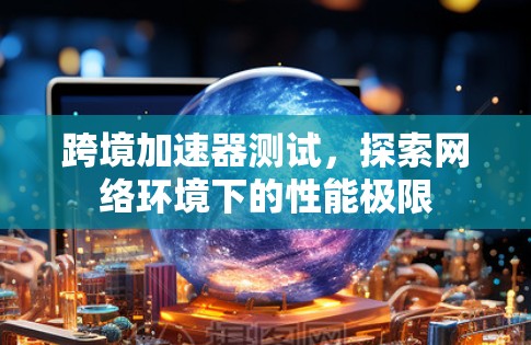 跨境加速器测试,探索网络环境下的性能极限 跨境加速器测试,探索网络环境下的性能极限