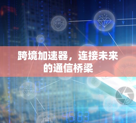 跨境加速器,连接未来的通信桥梁 跨境加速器,连接未来的通信桥梁