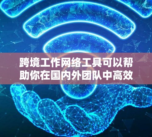 跨境工作网络工具可以帮助你在国内外团队中高效协作，提升效率。以下是一些推荐的工具，涵盖了沟通、协作、会议、文档、非语言交流等多个方面