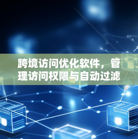 跨境访问优化软件，管理访问权限与自动过滤