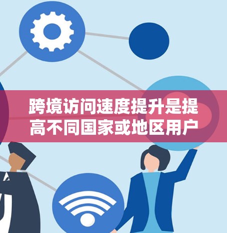 跨境访问速度提升是提高不同国家或地区用户在同一平台访问速度的重要方面。提升这一速度通常涉及技术优化、网络优化以及用户体验的提升。以下是一些可能的措施和方向 跨境访问速度提升是提高不同国家或地区用户在同一平台访问速度的重要方面。提升这一速度通常涉及技术优化、网络优化以及用户体验的提升。以下是一些可能的措施和方向