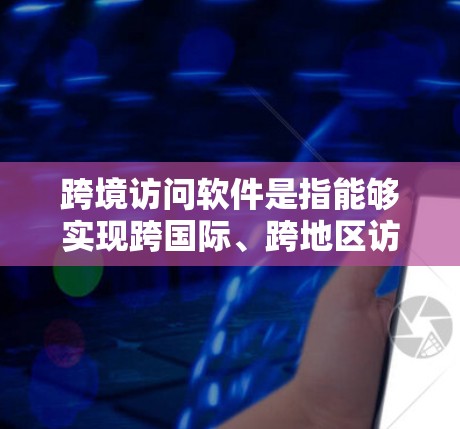 跨境访问软件是指能够实现跨国际、跨地区访问的软件工具，广泛应用于数据共享、云办公、跨平台访问、跨地域数据访问等领域。以下是一些常见的跨境访问软件及其特点