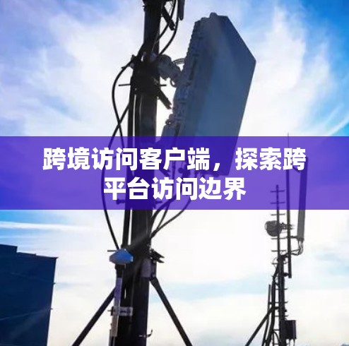 跨境访问客户端，探索跨平台访问边界