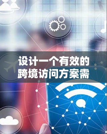 设计一个有效的跨境访问方案需要从多个维度进行综合考虑,以确保访问的高效、安全和合规。以下是详细的步骤指南 设计一个有效的跨境访问方案需要从多个维度进行综合考虑,以确保访问的高效、安全和合规。以下是详细的步骤指南