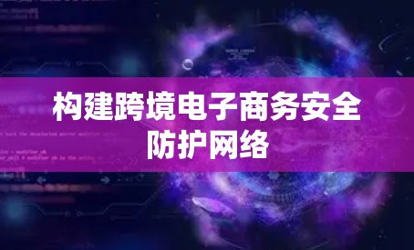 构建跨境电子商务安全防护网络 构建跨境电子商务安全防护网络