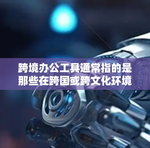 跨境办公工具通常指的是那些在跨国或跨文化环境中使用的办公软件或工具,旨在帮助用户高效地完成工作和学习。以下是一些常见的跨境办公工具及其功能 跨境办公工具通常指的是那些在跨国或跨文化环境中使用的办公软件或工具,旨在帮助用户高效地完成工作和学习。以下是一些常见的跨境办公工具及其功能