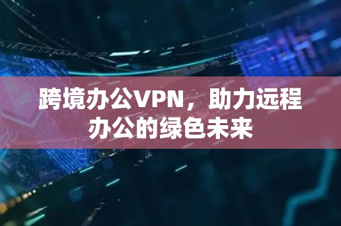 跨境办公VPN,助力远程办公的绿色未来 跨境办公VPN,助力远程办公的绿色未来