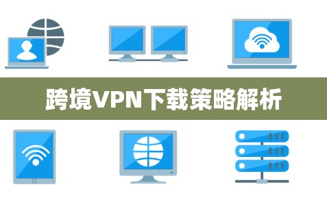 跨境VPN下载策略解析 跨境VPN下载策略解析